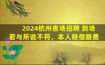 2024杭州夜场招聘 到场若与所说不符，本人赔偿路费